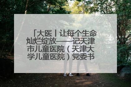 大医丨让每个生命灿烂绽放——记天津市儿童医院（天津大学儿童医院）党委书记、院长刘薇